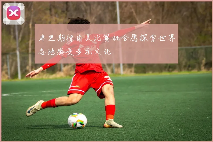 库里期待南美比赛机会愿探索世界各地感受多元文化