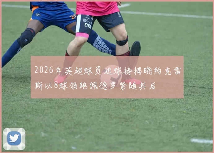 2026年英超球员进球榜揭晓约克雷斯以8球领跑佩德罗紧随其后