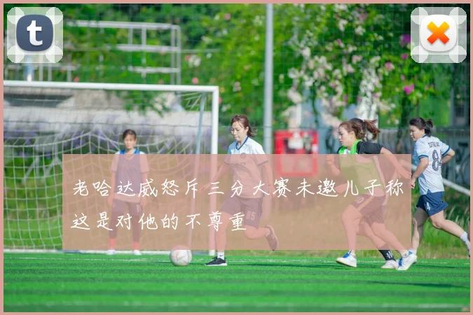 老哈达威怒斥三分大赛未邀儿子称这是对他的不尊重