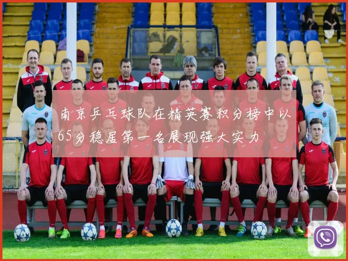 南京乒乓球队在精英赛积分榜中以65分稳居第一名展现强大实力