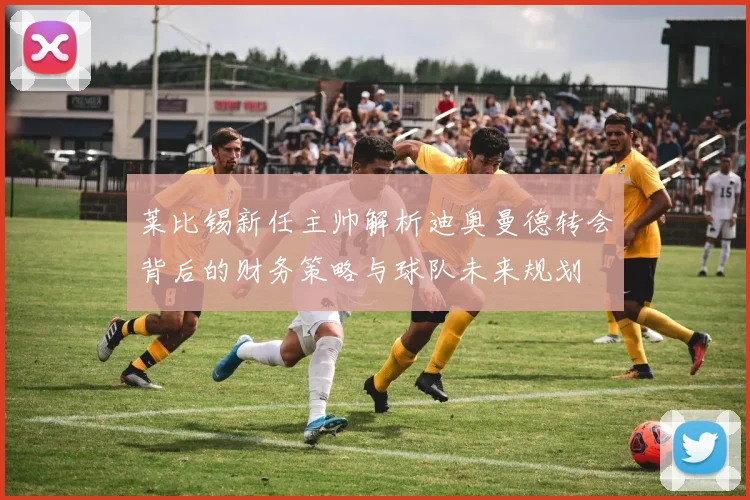 莱比锡新任主帅解析迪奥曼德转会背后的财务策略与球队未来规划
