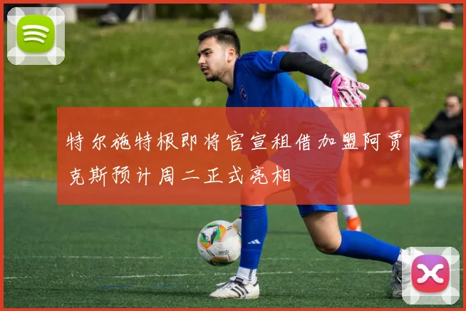 特尔施特根即将官宣租借加盟阿贾克斯预计周二正式亮相