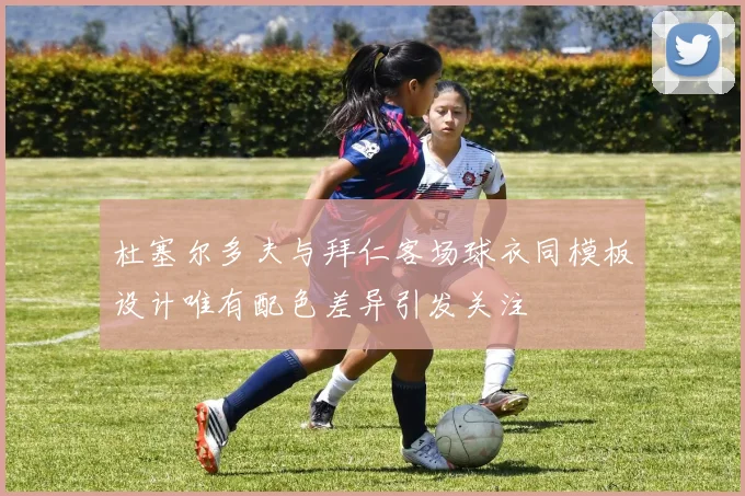 杜塞尔多夫与拜仁客场球衣同模板设计唯有配色差异引发关注