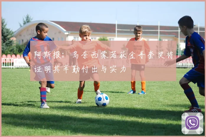阿斯报：乌奈西蒙若获金手套奖将证明其辛勤付出与实力