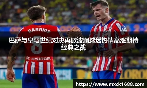 巴萨与皇马世纪对决再掀波澜球迷热情高涨期待经典之战