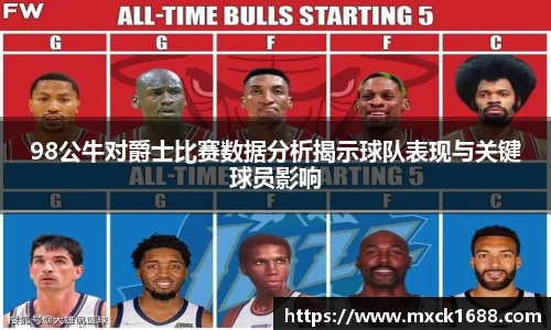 98公牛对爵士比赛数据分析揭示球队表现与关键球员影响
