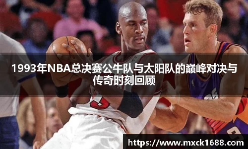 1993年NBA总决赛公牛队与太阳队的巅峰对决与传奇时刻回顾