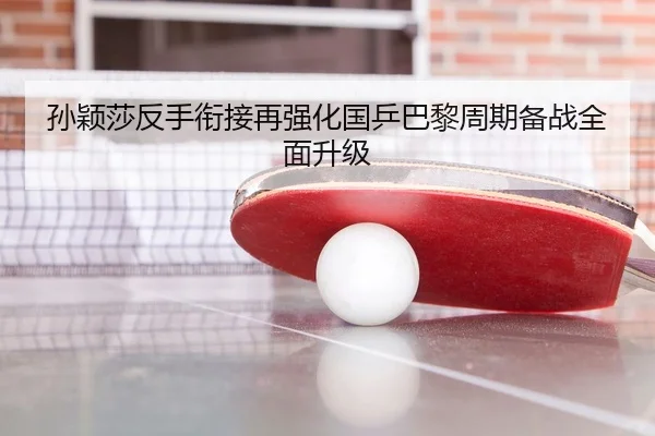 孙颖莎反手衔接再强化国乒巴黎周期备战全面升级