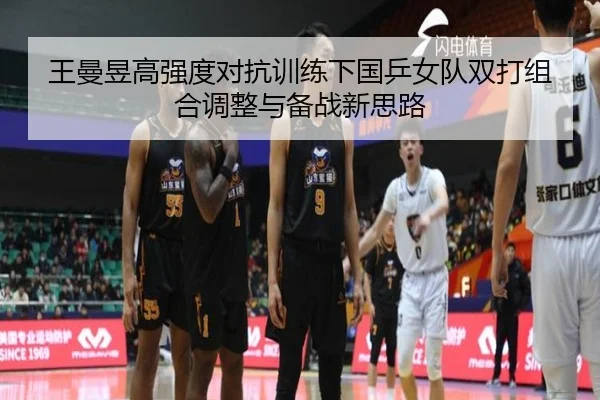 王曼昱高强度对抗训练下国乒女队双打组合调整与备战新思路