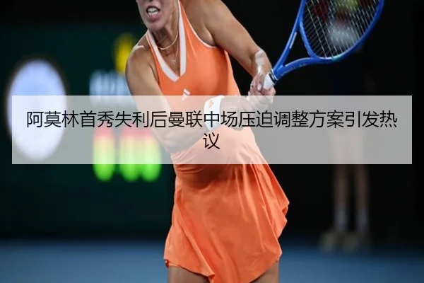 阿莫林首秀失利后曼联中场压迫调整方案引发热议
