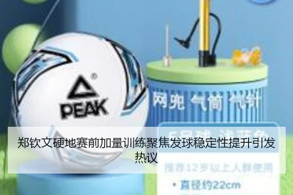 郑钦文硬地赛前加量训练聚焦发球稳定性提升引发热议