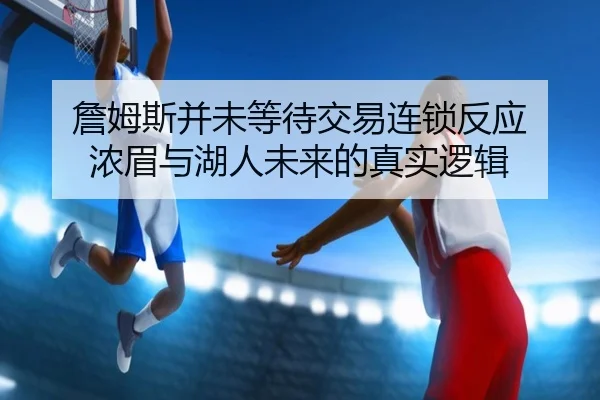 詹姆斯并未等待交易连锁反应 浓眉与湖人未来的真实逻辑