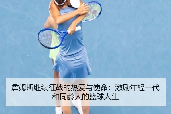 詹姆斯继续征战的热爱与使命：激励年轻一代和同龄人的篮球人生