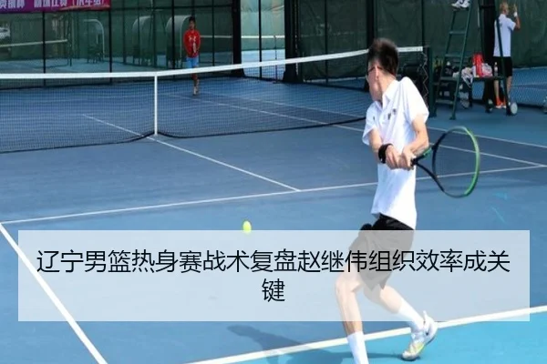 辽宁男篮热身赛战术复盘赵继伟组织效率成关键