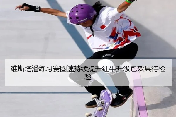 维斯塔潘练习赛圈速持续提升红牛升级包效果待检验