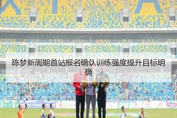 陈梦新周期首站报名确认训练强度提升目标明确