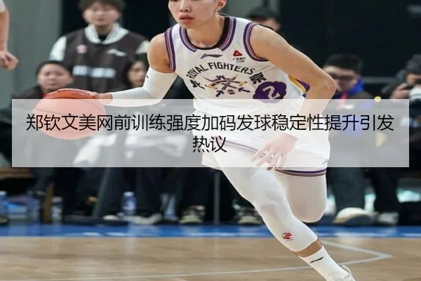 郑钦文美网前训练强度加码发球稳定性提升引发热议