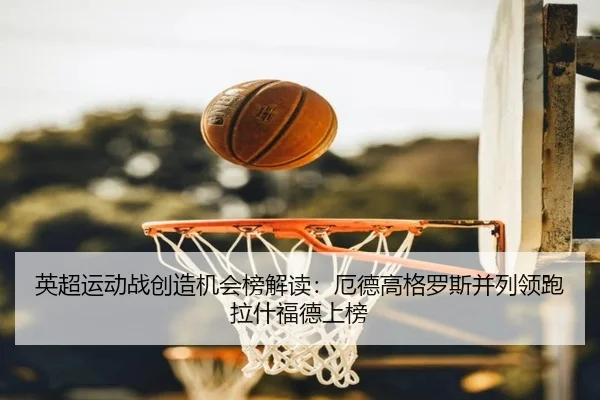 英超运动战创造机会榜解读：厄德高格罗斯并列领跑 拉什福德上榜